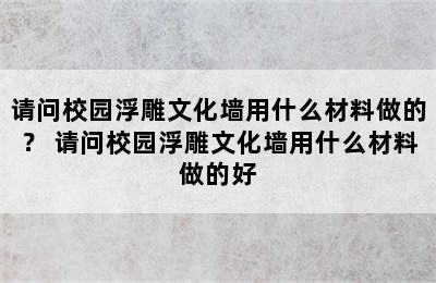 请问校园浮雕文化墙用什么材料做的？ 请问校园浮雕文化墙用什么材料做的好